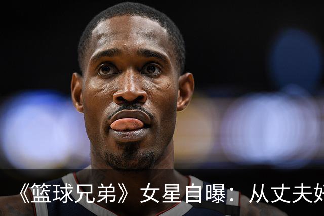 《篮球兄弟》女星自曝：从丈夫好友口中得知出轨，另一女人住在我家