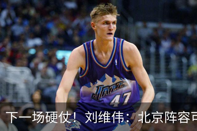 下一场硬仗！刘维伟：北京阵容可以说是国家队 但主场肯定全力争胜