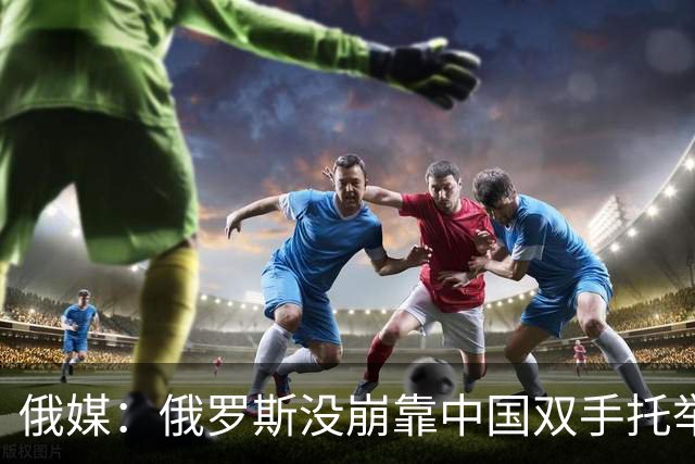 俄媒：俄罗斯没崩靠中国双手托举？别急感动，背后算盘声太刺耳！