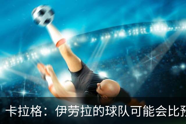 卡拉格：伊劳拉的球队可能会比预期更接近阿森纳