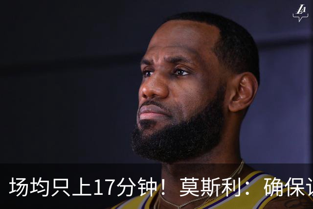 场均只上17分钟！莫斯利：确保让赫伯特·琼斯多上场是当务之急