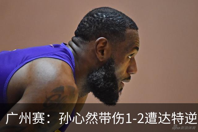 广州赛：孙心然带伤1-2遭达特逆转无缘决赛 浪费两赛点决胜盘0-6