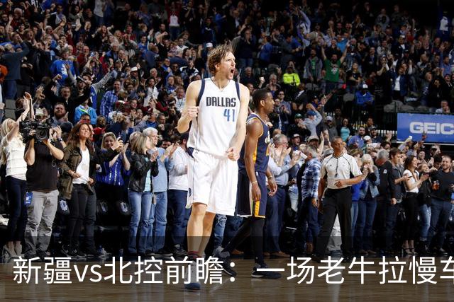 新疆vs北控前瞻：一场老牛拉慢车的较量，北控重锤内线成制胜法宝