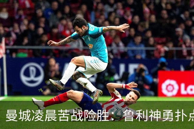 曼城凌晨苦战险胜：鲁利神勇扑点科瓦契奇失手