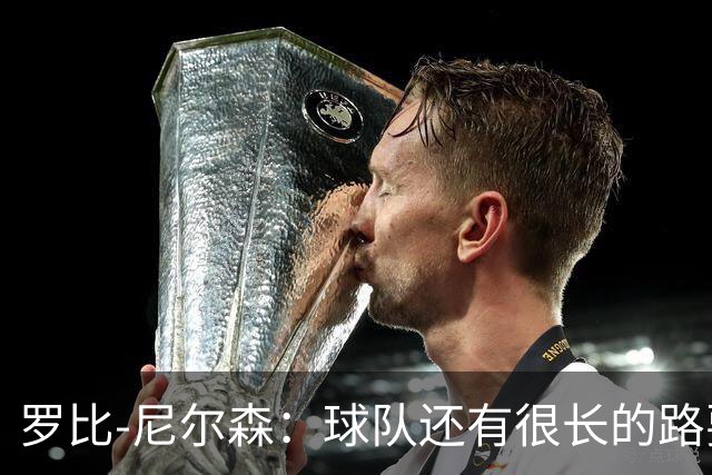 罗比-尼尔森：球队还有很长的路要走，下赛季肯定会有引援