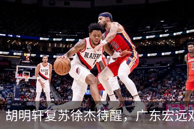 胡明轩复苏徐杰待醒，广东宏远双子星这把“钥匙”不能只交一半