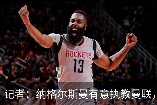 记者：纳格尔斯曼有意执教曼联，曼联签他无需多花钱