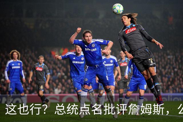 这也行？总统点名批评詹姆斯，公开直接骂！