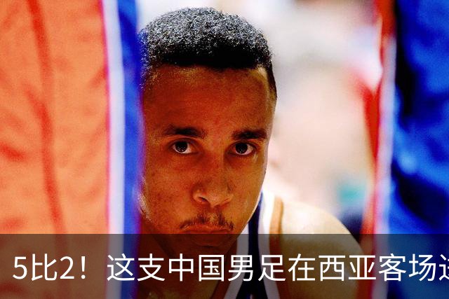 5比2！这支中国男足在西亚客场进攻多点开花大胜沙特，值得期待