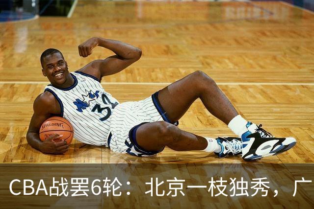 CBA战罢6轮：北京一枝独秀，广东山东掉链子，辽篮惊喜，黑马褪色