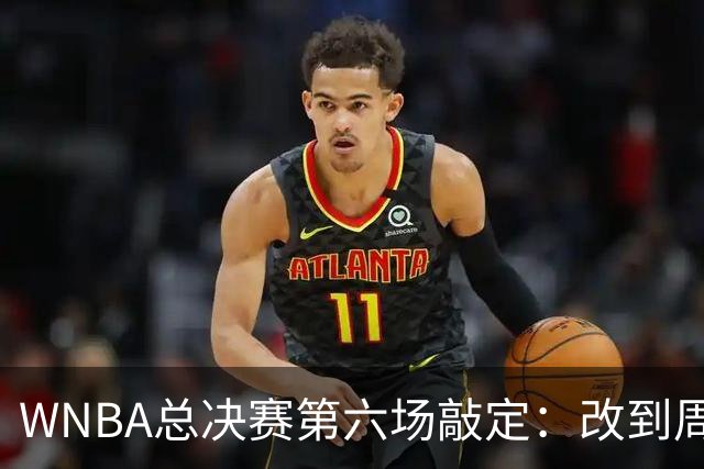 WNBA总决赛第六场敲定：改到周四中午12点半开打